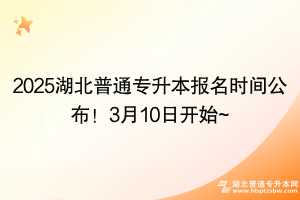 2025湖北普通專升本報名時間公布！3月10日開始~
